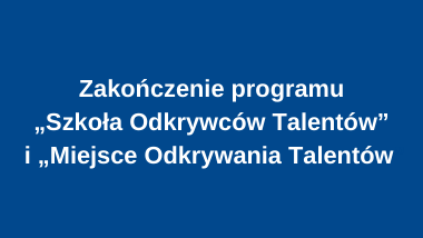 Informacja o zakończeniu programu „Szkoła Odkrywców Talentów” i „Miejsce Odkrywania Talentów”