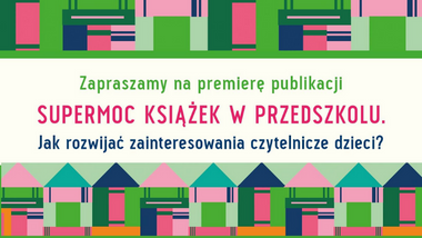 Zapraszamy na premierę publikacji „Supermoc książek w przedszkolu. Jak rozwijać zainteresowania czytelnicze dzieci?”